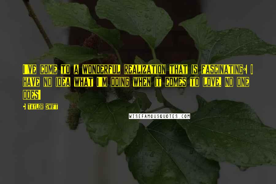 Taylor Swift Quotes: I've come to a wonderful realization that is fascinating: I have no idea what I'm doing when it comes to love. No one does!
