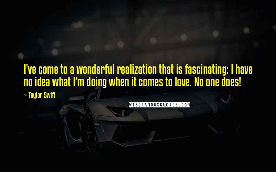 Taylor Swift Quotes: I've come to a wonderful realization that is fascinating: I have no idea what I'm doing when it comes to love. No one does!