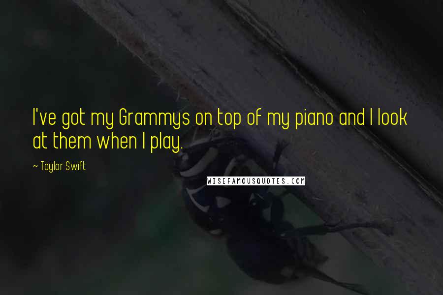 Taylor Swift Quotes: I've got my Grammys on top of my piano and I look at them when I play.