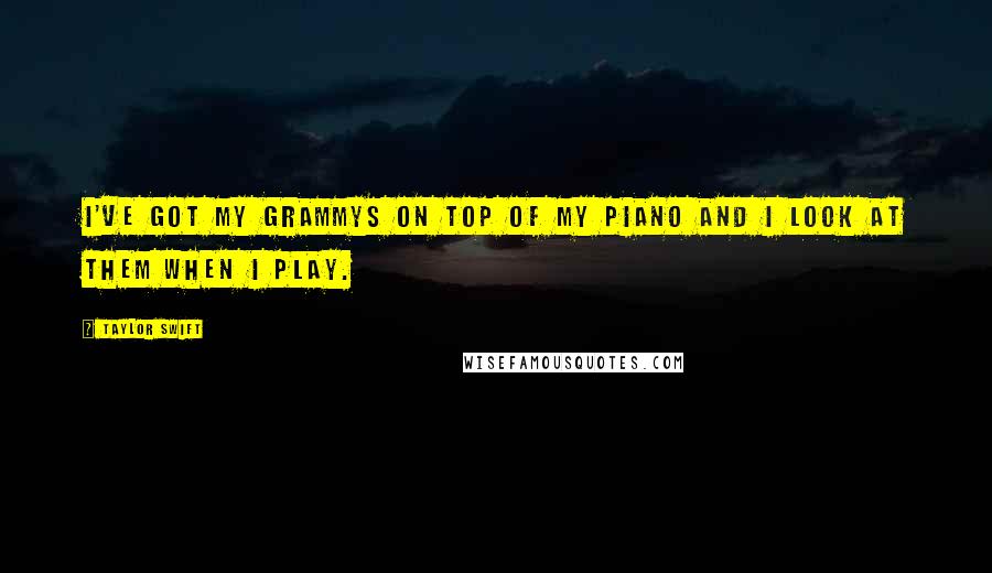 Taylor Swift Quotes: I've got my Grammys on top of my piano and I look at them when I play.