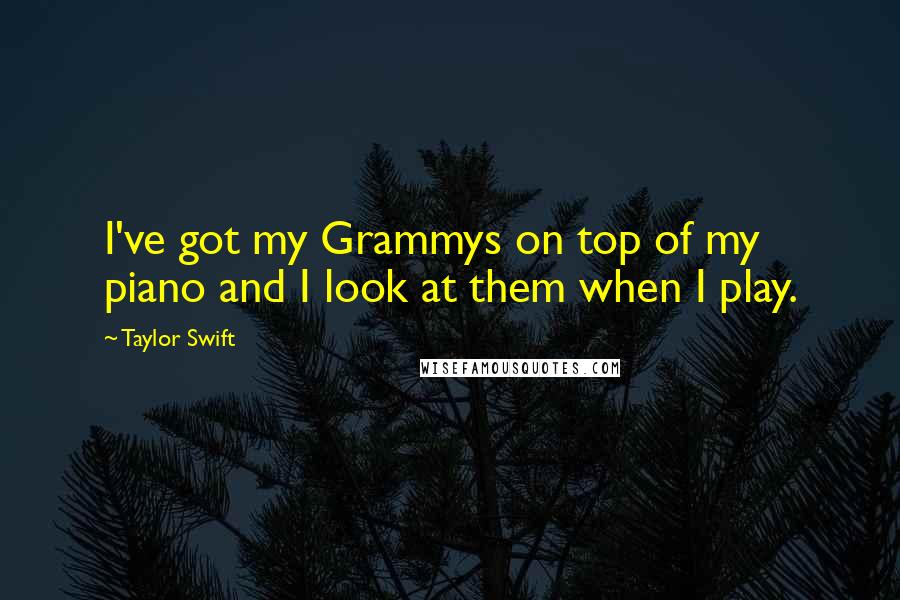 Taylor Swift Quotes: I've got my Grammys on top of my piano and I look at them when I play.