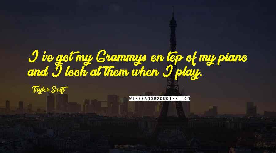 Taylor Swift Quotes: I've got my Grammys on top of my piano and I look at them when I play.