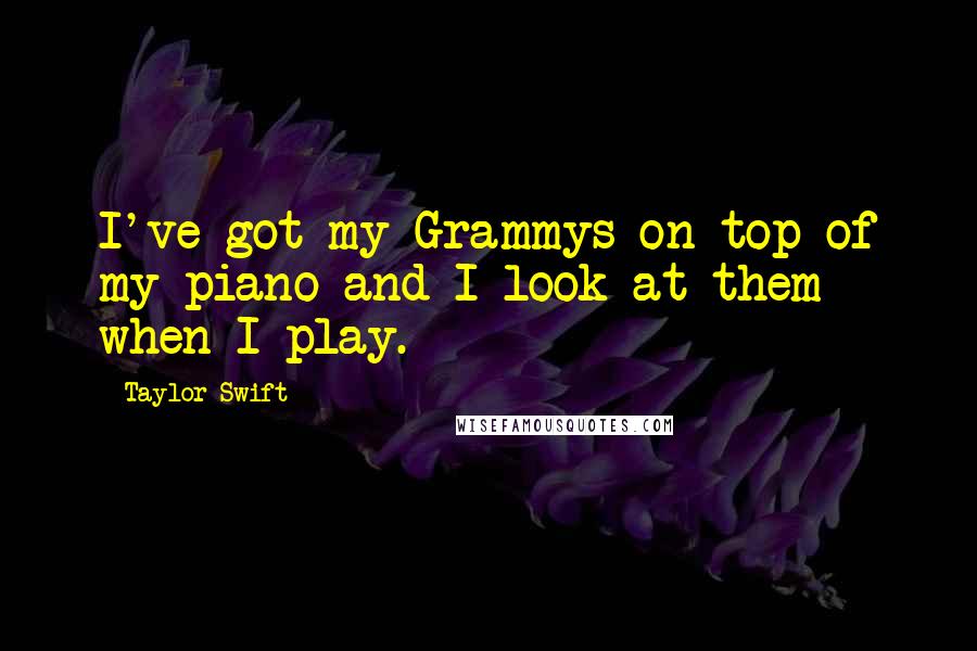 Taylor Swift Quotes: I've got my Grammys on top of my piano and I look at them when I play.