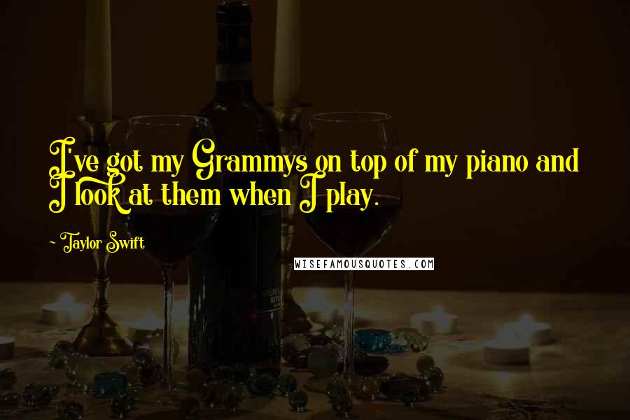 Taylor Swift Quotes: I've got my Grammys on top of my piano and I look at them when I play.