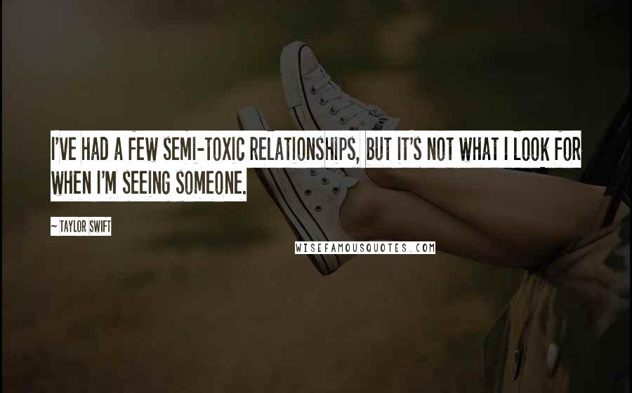 Taylor Swift Quotes: I've had a few semi-toxic relationships, but it's not what I look for when I'm seeing someone.