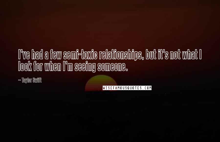 Taylor Swift Quotes: I've had a few semi-toxic relationships, but it's not what I look for when I'm seeing someone.