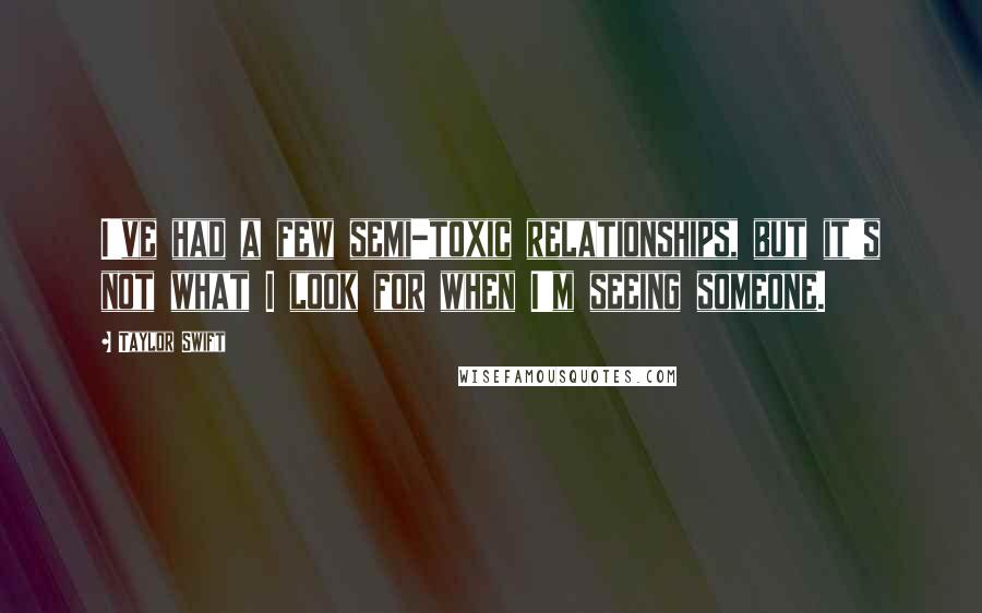 Taylor Swift Quotes: I've had a few semi-toxic relationships, but it's not what I look for when I'm seeing someone.