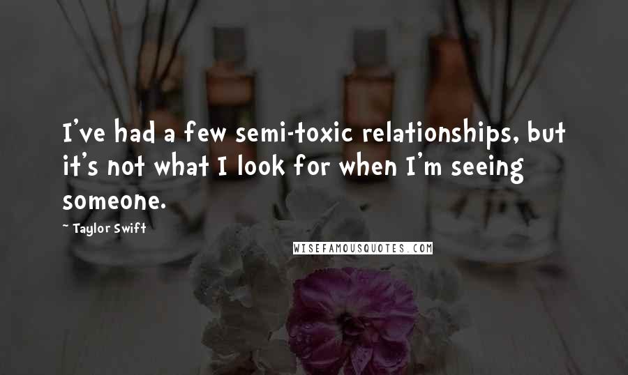 Taylor Swift Quotes: I've had a few semi-toxic relationships, but it's not what I look for when I'm seeing someone.