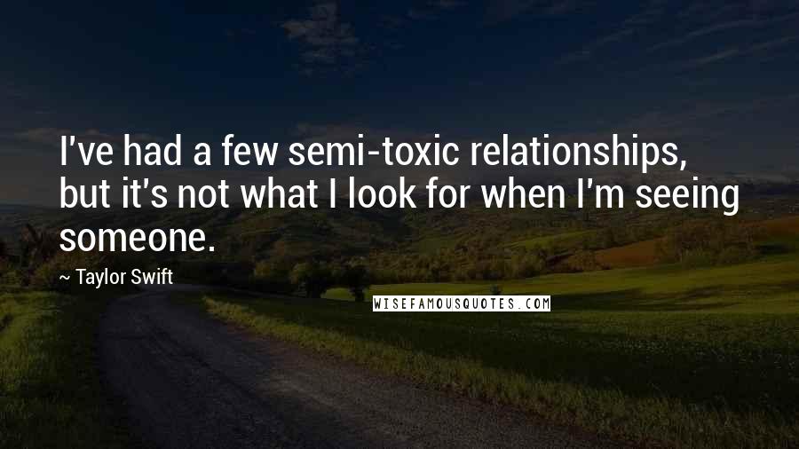 Taylor Swift Quotes: I've had a few semi-toxic relationships, but it's not what I look for when I'm seeing someone.