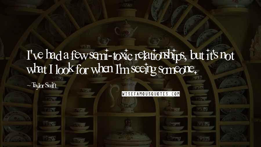 Taylor Swift Quotes: I've had a few semi-toxic relationships, but it's not what I look for when I'm seeing someone.