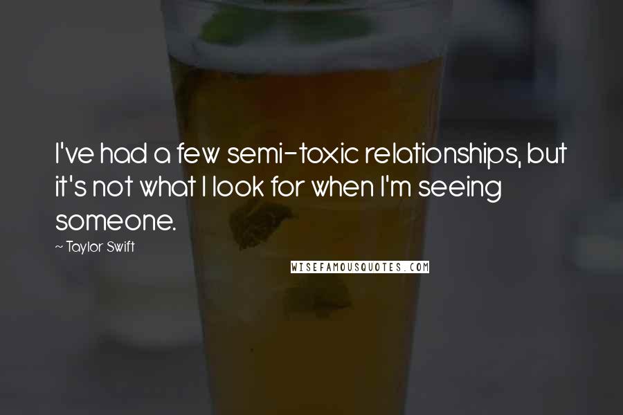 Taylor Swift Quotes: I've had a few semi-toxic relationships, but it's not what I look for when I'm seeing someone.