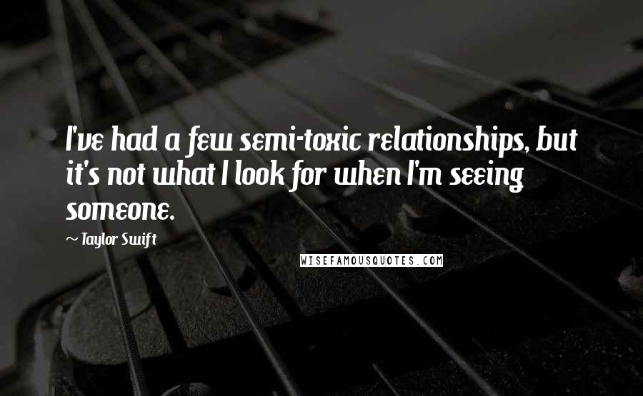 Taylor Swift Quotes: I've had a few semi-toxic relationships, but it's not what I look for when I'm seeing someone.