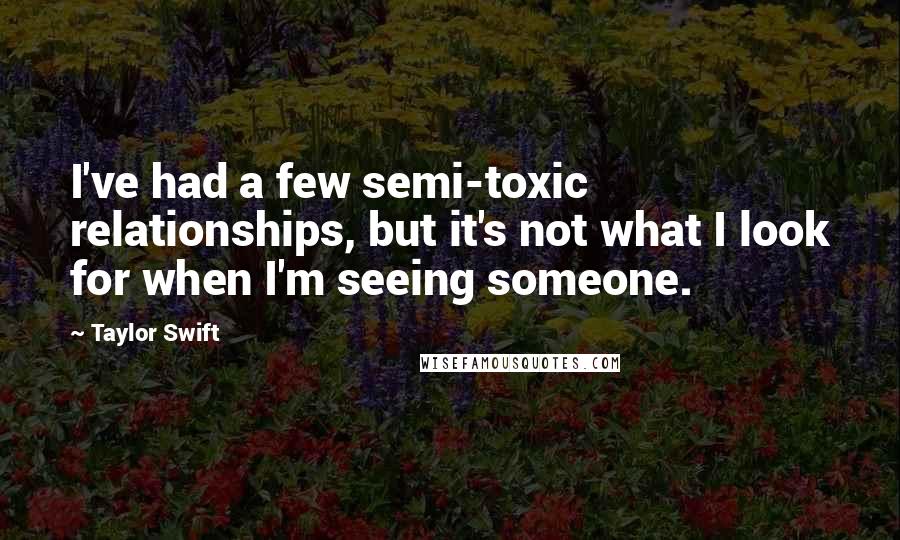 Taylor Swift Quotes: I've had a few semi-toxic relationships, but it's not what I look for when I'm seeing someone.