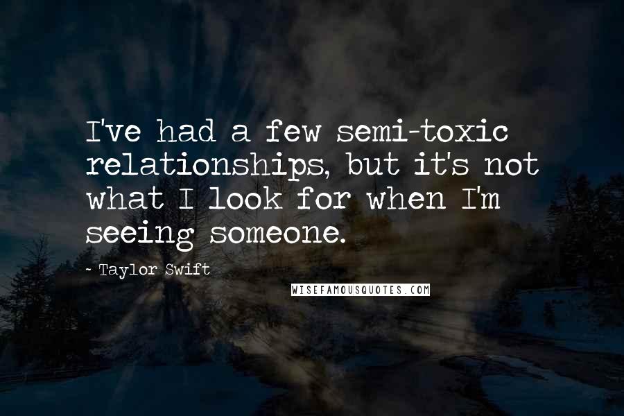 Taylor Swift Quotes: I've had a few semi-toxic relationships, but it's not what I look for when I'm seeing someone.
