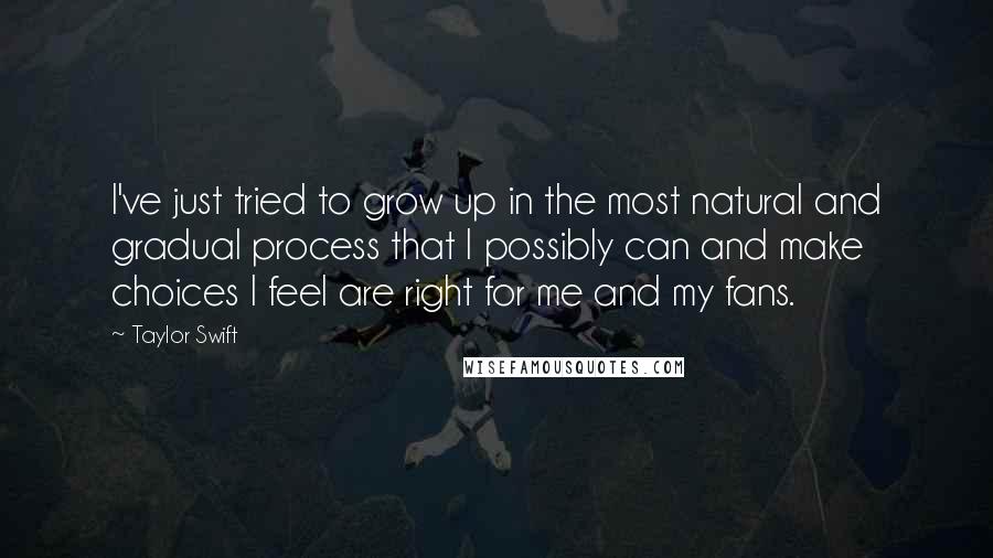 Taylor Swift Quotes: I've just tried to grow up in the most natural and gradual process that I possibly can and make choices I feel are right for me and my fans.