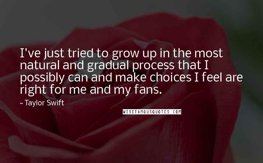 Taylor Swift Quotes: I've just tried to grow up in the most natural and gradual process that I possibly can and make choices I feel are right for me and my fans.