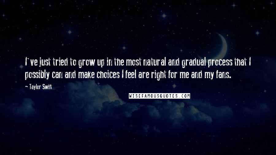 Taylor Swift Quotes: I've just tried to grow up in the most natural and gradual process that I possibly can and make choices I feel are right for me and my fans.