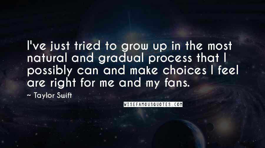 Taylor Swift Quotes: I've just tried to grow up in the most natural and gradual process that I possibly can and make choices I feel are right for me and my fans.