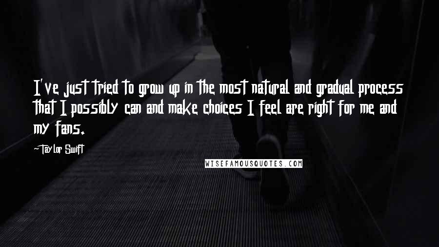 Taylor Swift Quotes: I've just tried to grow up in the most natural and gradual process that I possibly can and make choices I feel are right for me and my fans.