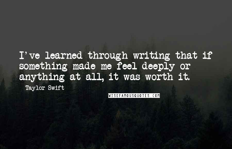 Taylor Swift Quotes: I've learned through writing that if something made me feel deeply or anything at all, it was worth it.