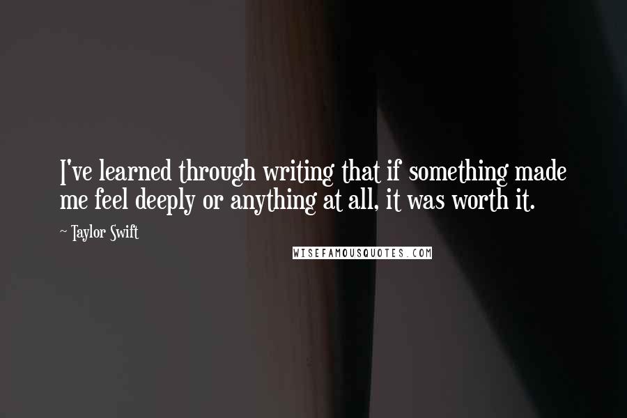 Taylor Swift Quotes: I've learned through writing that if something made me feel deeply or anything at all, it was worth it.