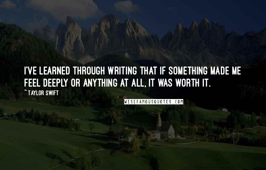 Taylor Swift Quotes: I've learned through writing that if something made me feel deeply or anything at all, it was worth it.