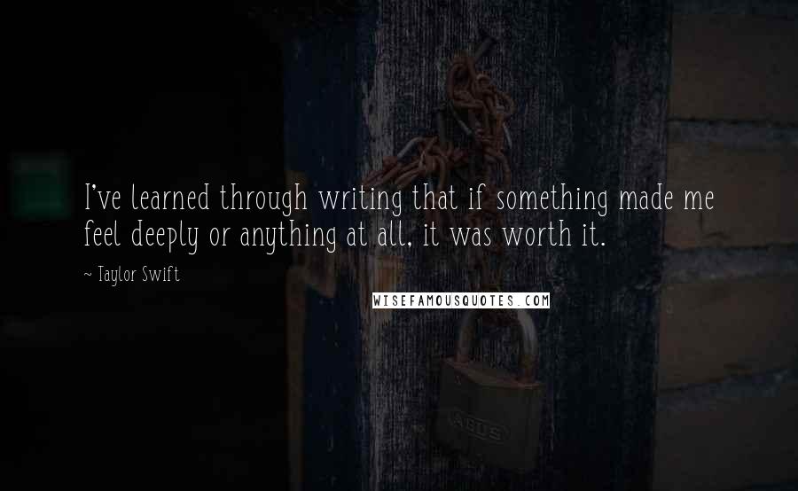 Taylor Swift Quotes: I've learned through writing that if something made me feel deeply or anything at all, it was worth it.