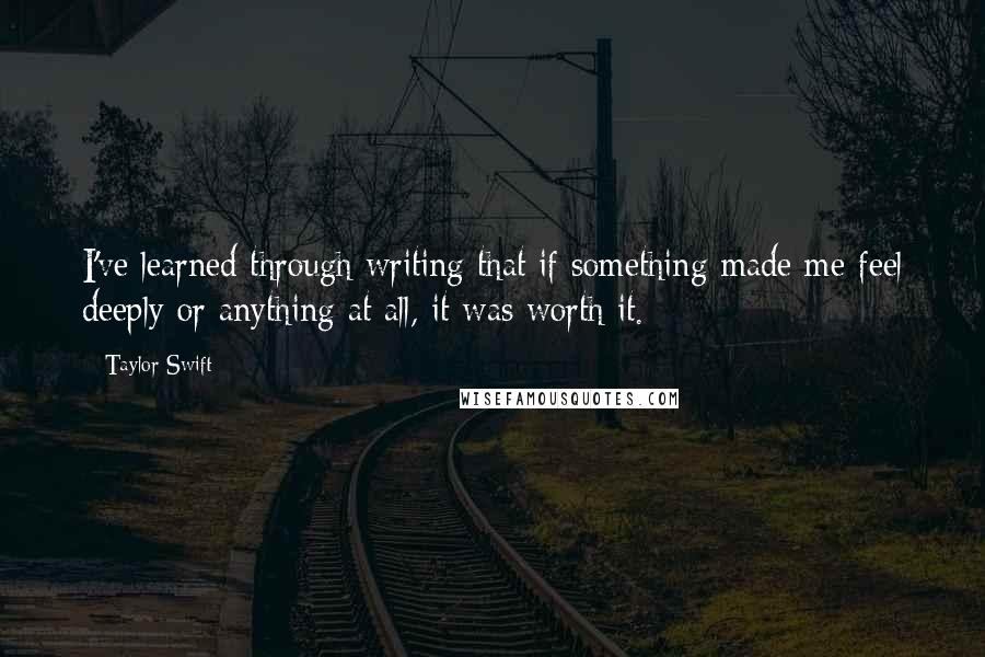 Taylor Swift Quotes: I've learned through writing that if something made me feel deeply or anything at all, it was worth it.