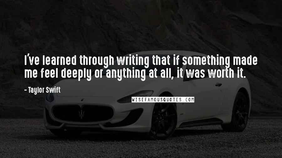 Taylor Swift Quotes: I've learned through writing that if something made me feel deeply or anything at all, it was worth it.