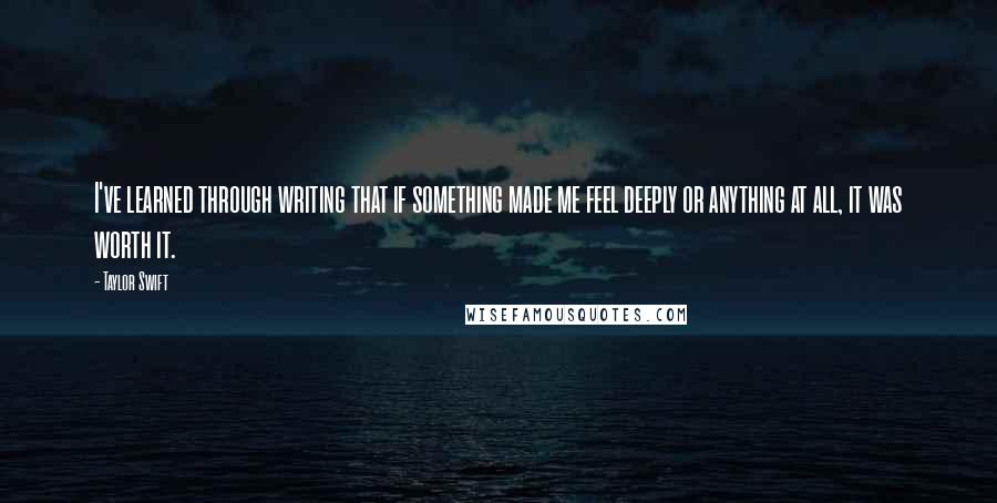 Taylor Swift Quotes: I've learned through writing that if something made me feel deeply or anything at all, it was worth it.