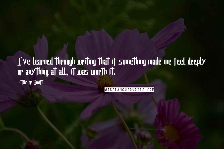 Taylor Swift Quotes: I've learned through writing that if something made me feel deeply or anything at all, it was worth it.