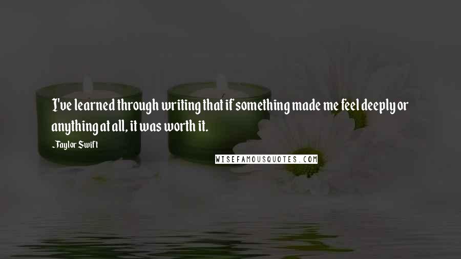 Taylor Swift Quotes: I've learned through writing that if something made me feel deeply or anything at all, it was worth it.