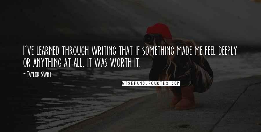 Taylor Swift Quotes: I've learned through writing that if something made me feel deeply or anything at all, it was worth it.
