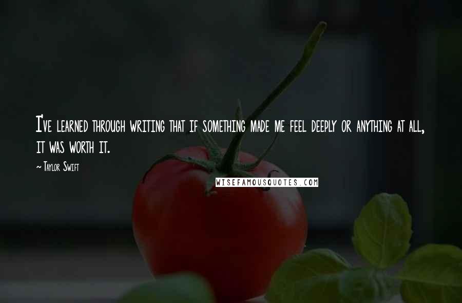 Taylor Swift Quotes: I've learned through writing that if something made me feel deeply or anything at all, it was worth it.