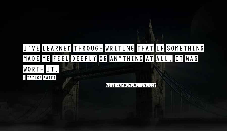 Taylor Swift Quotes: I've learned through writing that if something made me feel deeply or anything at all, it was worth it.