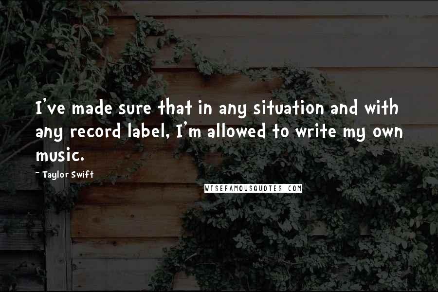 Taylor Swift Quotes: I've made sure that in any situation and with any record label, I'm allowed to write my own music.