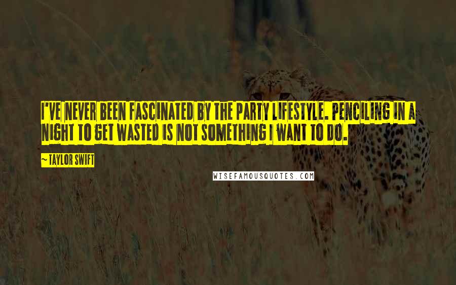 Taylor Swift Quotes: I've never been fascinated by the party lifestyle. Penciling in a night to get wasted is not something I want to do.