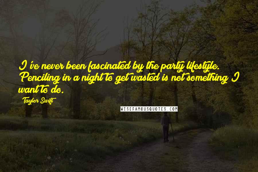 Taylor Swift Quotes: I've never been fascinated by the party lifestyle. Penciling in a night to get wasted is not something I want to do.