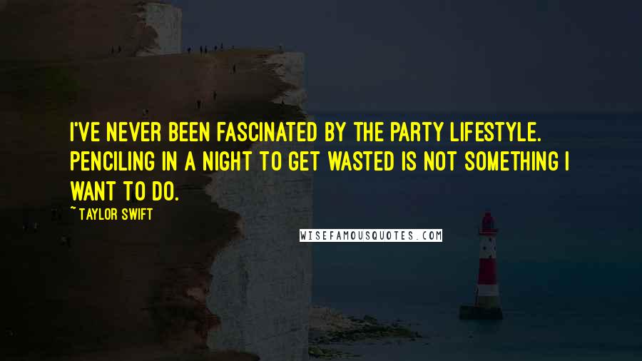 Taylor Swift Quotes: I've never been fascinated by the party lifestyle. Penciling in a night to get wasted is not something I want to do.