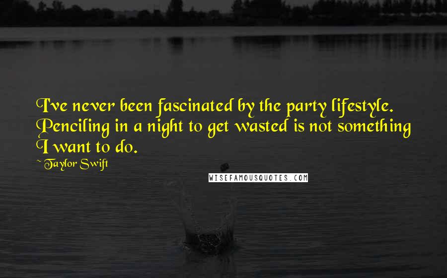 Taylor Swift Quotes: I've never been fascinated by the party lifestyle. Penciling in a night to get wasted is not something I want to do.