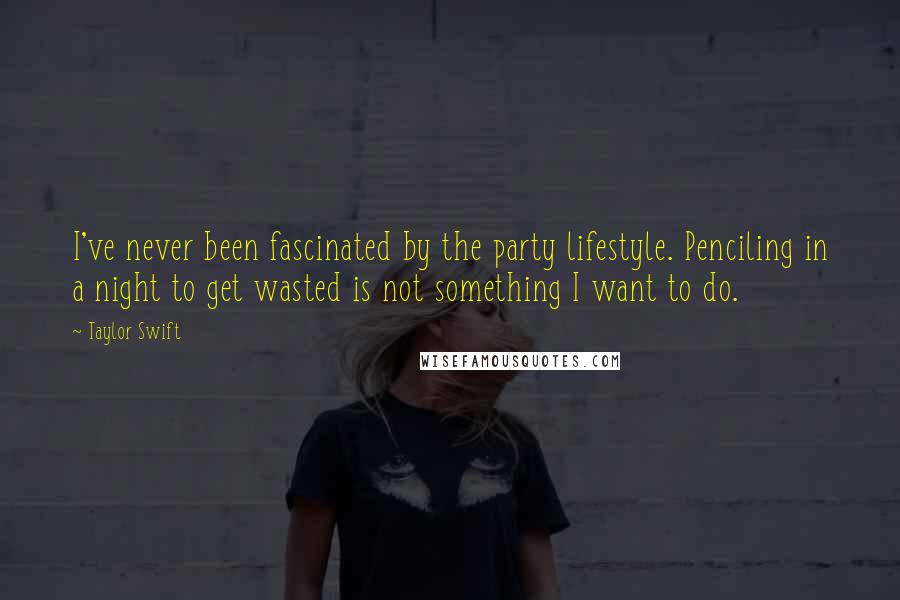 Taylor Swift Quotes: I've never been fascinated by the party lifestyle. Penciling in a night to get wasted is not something I want to do.