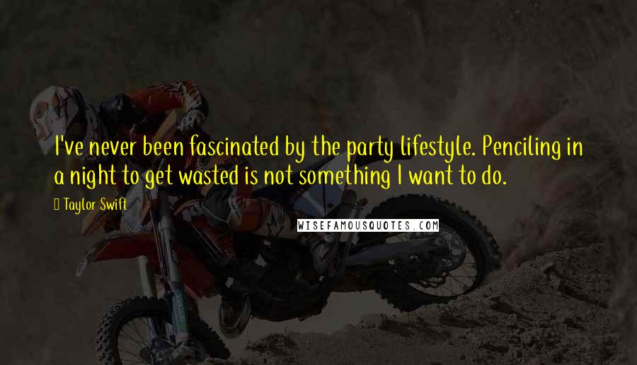 Taylor Swift Quotes: I've never been fascinated by the party lifestyle. Penciling in a night to get wasted is not something I want to do.