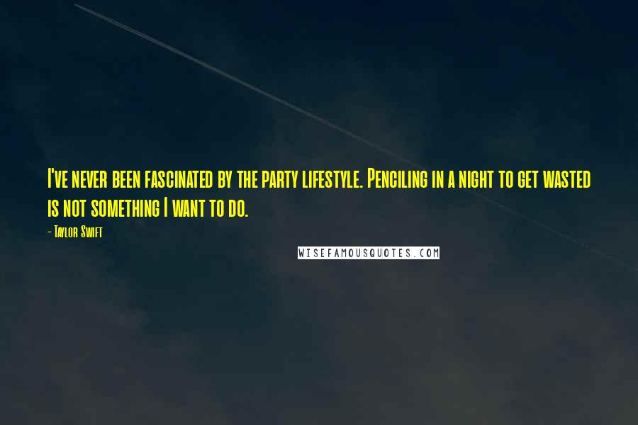Taylor Swift Quotes: I've never been fascinated by the party lifestyle. Penciling in a night to get wasted is not something I want to do.