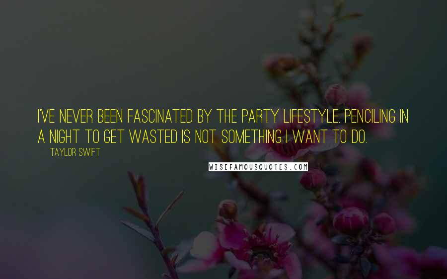 Taylor Swift Quotes: I've never been fascinated by the party lifestyle. Penciling in a night to get wasted is not something I want to do.