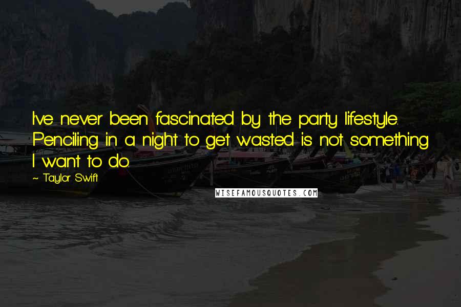 Taylor Swift Quotes: I've never been fascinated by the party lifestyle. Penciling in a night to get wasted is not something I want to do.