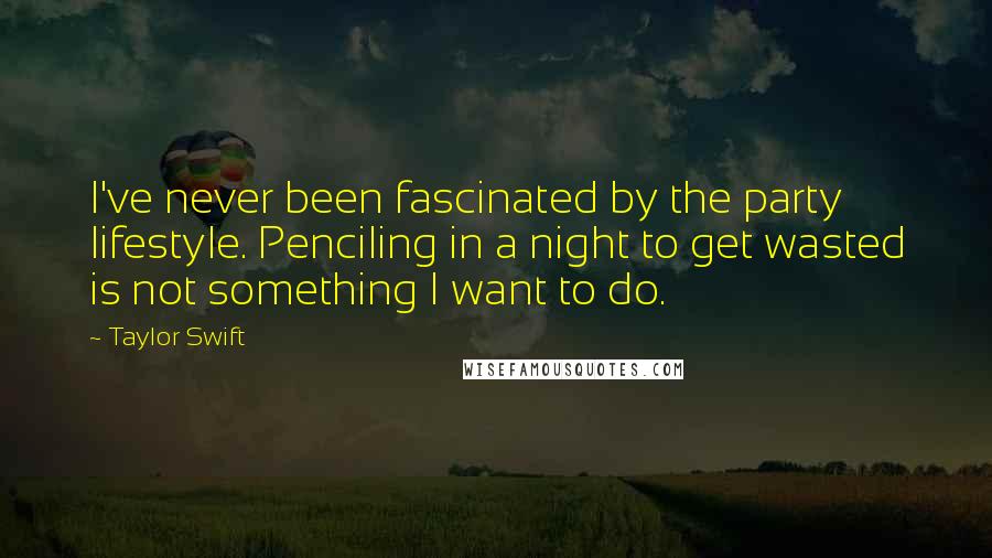 Taylor Swift Quotes: I've never been fascinated by the party lifestyle. Penciling in a night to get wasted is not something I want to do.