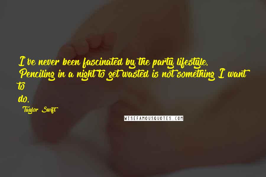 Taylor Swift Quotes: I've never been fascinated by the party lifestyle. Penciling in a night to get wasted is not something I want to do.