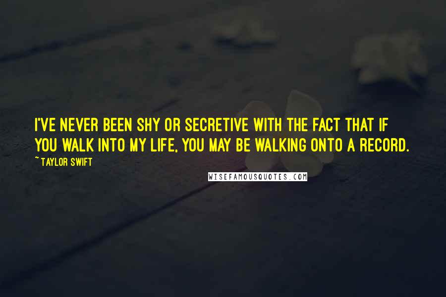 Taylor Swift Quotes: I've never been shy or secretive with the fact that if you walk into my life, you may be walking onto a record.