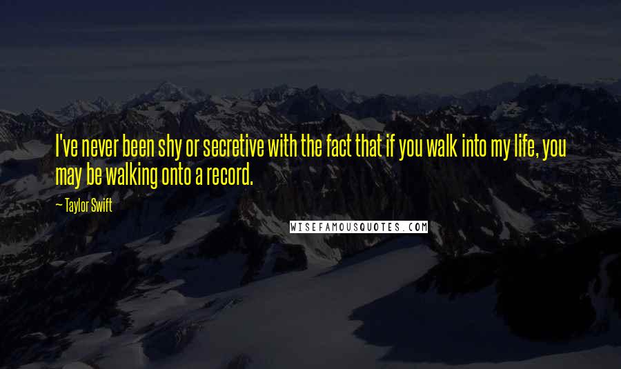 Taylor Swift Quotes: I've never been shy or secretive with the fact that if you walk into my life, you may be walking onto a record.