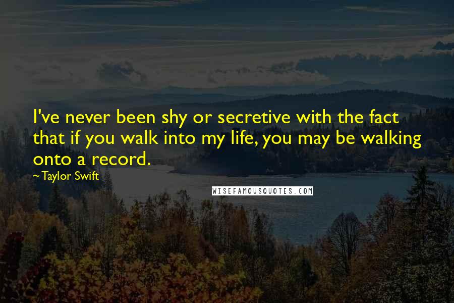 Taylor Swift Quotes: I've never been shy or secretive with the fact that if you walk into my life, you may be walking onto a record.